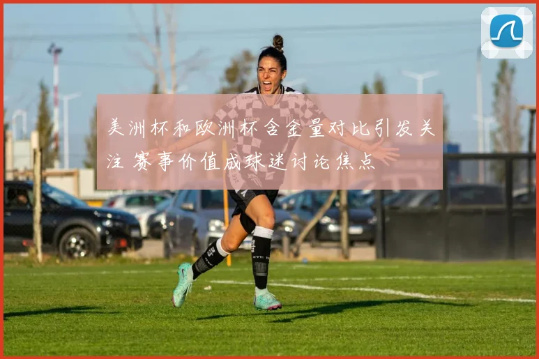 美洲杯和欧洲杯含金量对比引发关注 赛事价值成球迷讨论焦点