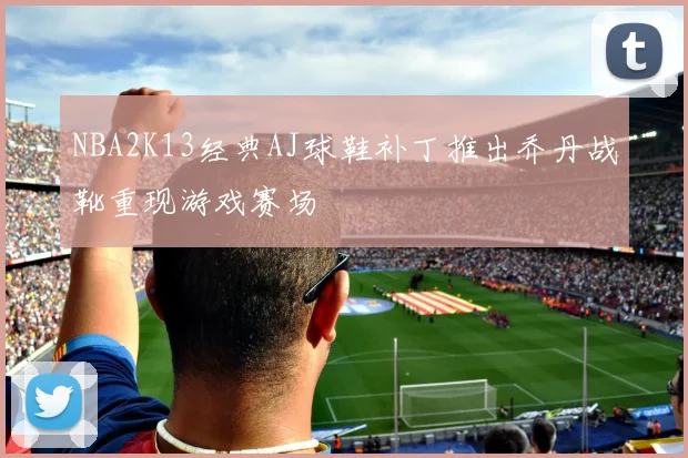 NBA2K13经典AJ球鞋补丁推出乔丹战靴重现游戏赛场