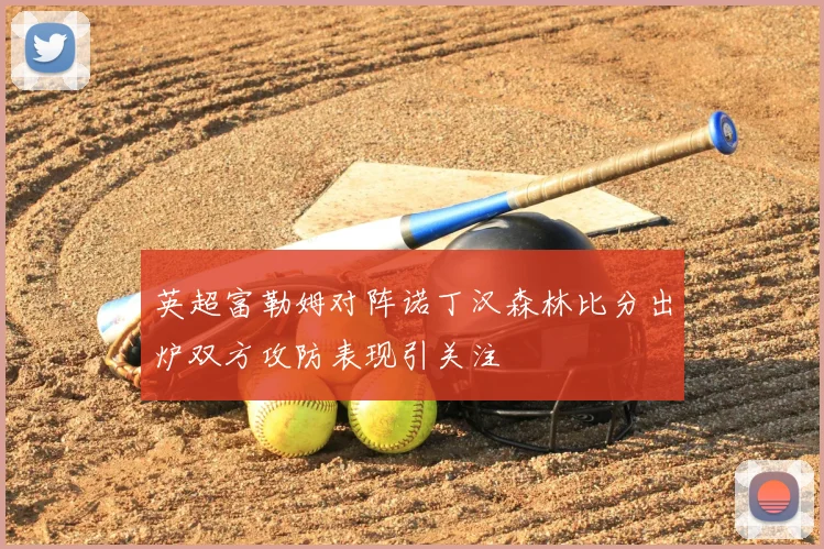 英超富勒姆对阵诺丁汉森林比分出炉双方攻防表现引关注