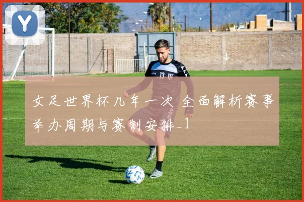 女足世界杯几年一次 全面解析赛事举办周期与赛制安排_1