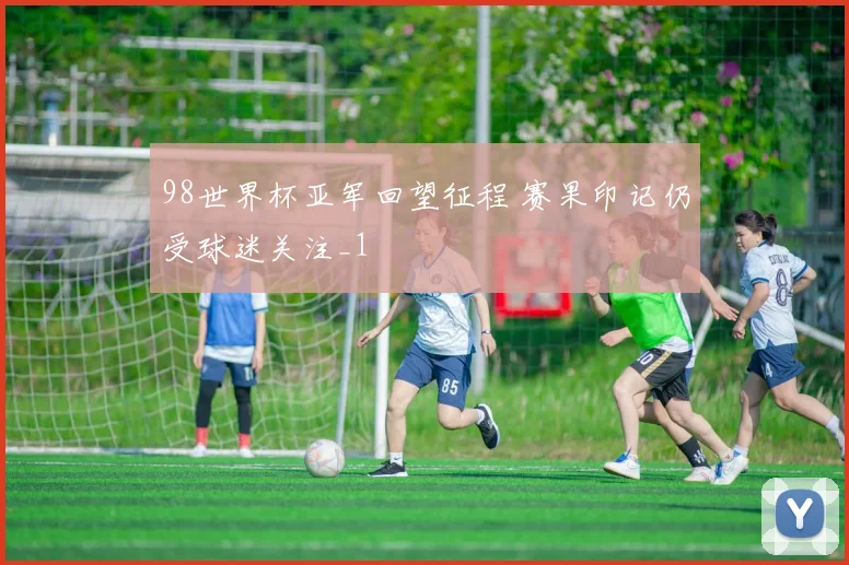 98世界杯亚军回望征程 赛果印记仍受球迷关注_1