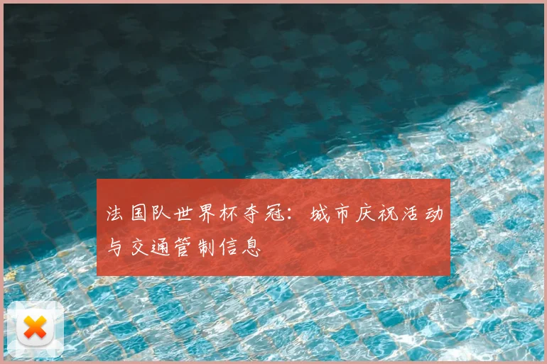 法国队世界杯夺冠:城市庆祝活动与交通管制信息