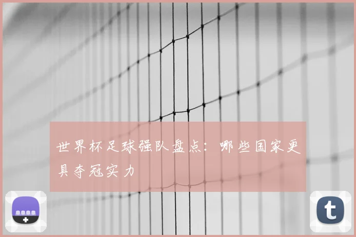 世界杯足球强队盘点：哪些国家更具夺冠实力