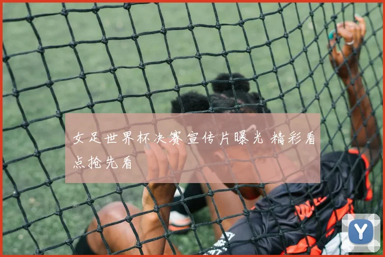 女足世界杯决赛宣传片曝光 精彩看点抢先看