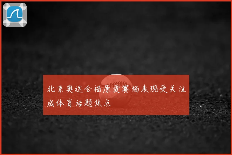 北京奥运会福原爱赛场表现受关注成体育话题焦点