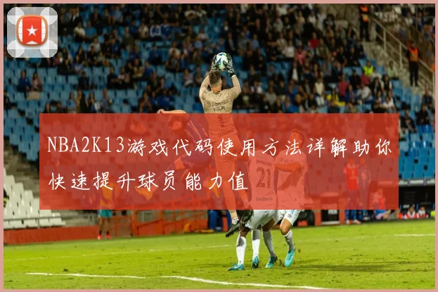 NBA2K13游戏代码使用方法详解助你快速提升球员能力值