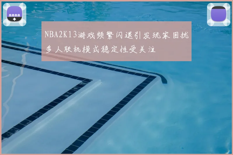 NBA2K13游戏频繁闪退引发玩家困扰多人联机模式稳定性受关注