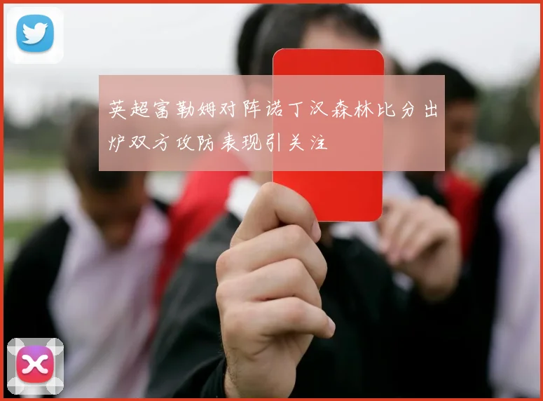 英超富勒姆对阵诺丁汉森林比分出炉双方攻防表现引关注