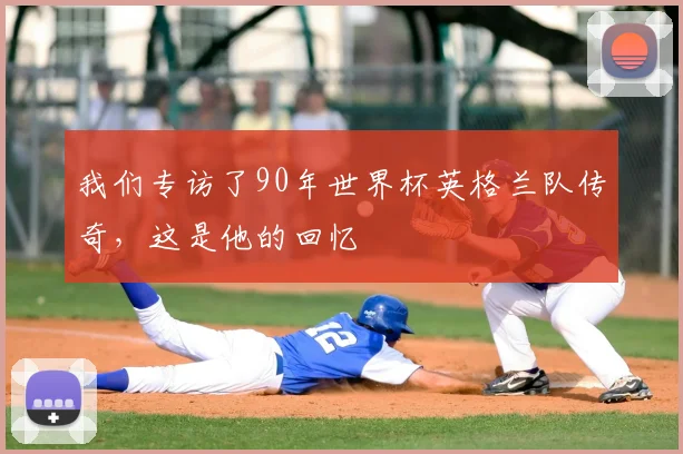 我们专访了90年世界杯英格兰队传奇,这是他的回忆
