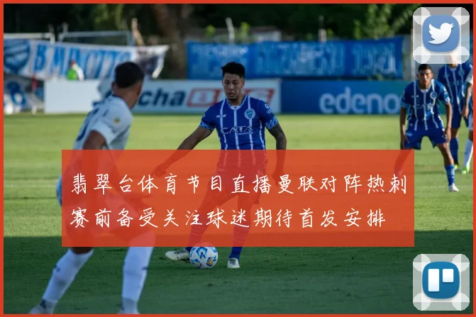 翡翠台体育节目直播曼联对阵热刺赛前备受关注球迷期待首发安排