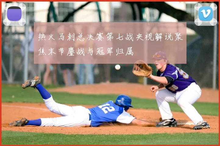 热火马刺总决赛第七战央视解说聚焦末节鏖战与冠军归属