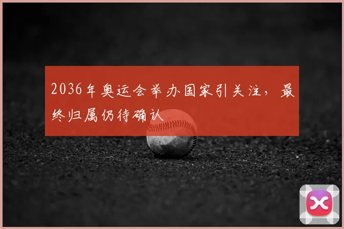 2036年奥运会举办国家引关注,最终归属仍待确认