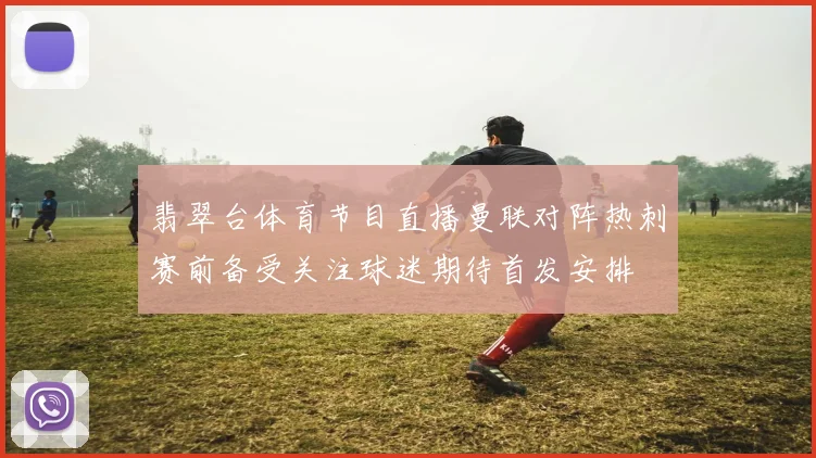 翡翠台体育节目直播曼联对阵热刺赛前备受关注球迷期待首发安排