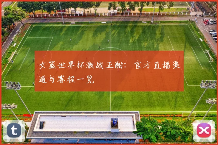 女篮世界杯激战正酣：官方直播渠道与赛程一览