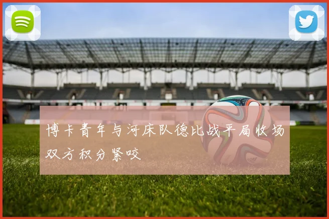 博卡青年与河床队德比战平局收场双方积分紧咬