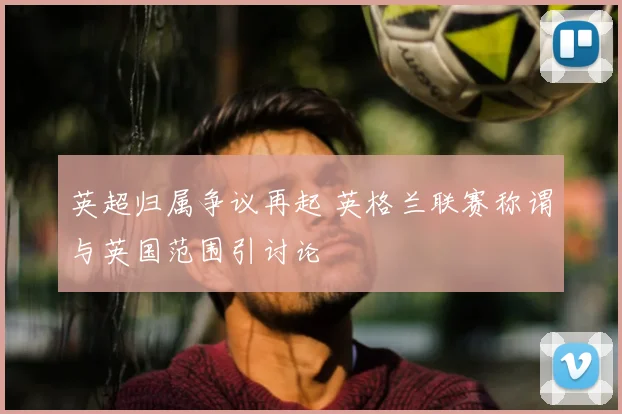 英超归属争议再起 英格兰联赛称谓与英国范围引讨论