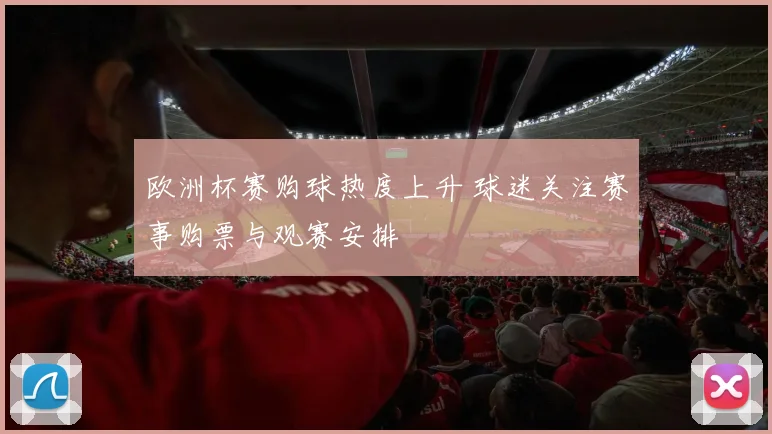欧洲杯赛购球热度上升 球迷关注赛事购票与观赛安排