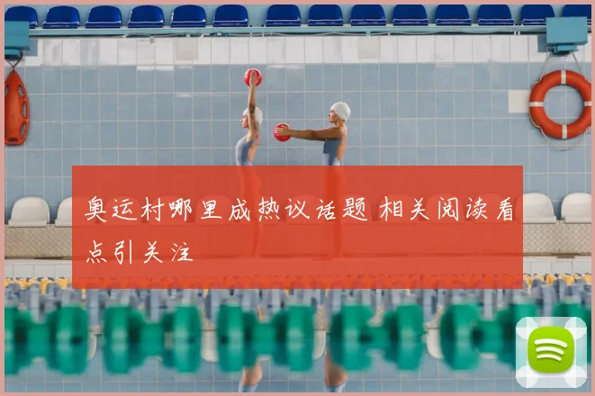 奥运村哪里成热议话题 相关阅读看点引关注