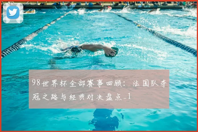 98世界杯全部赛事回顾：法国队夺冠之路与经典对决盘点_1
