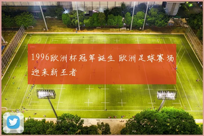 1996欧洲杯冠军诞生 欧洲足球赛场迎来新王者
