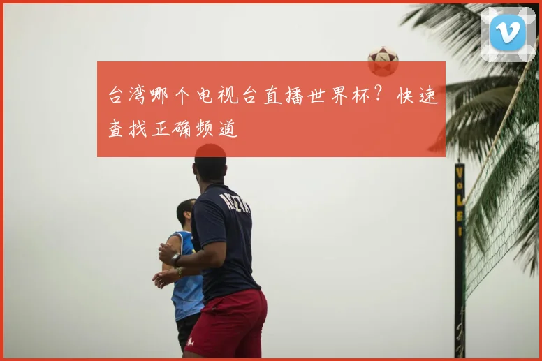 台湾哪个电视台直播世界杯？快速查找正确频道