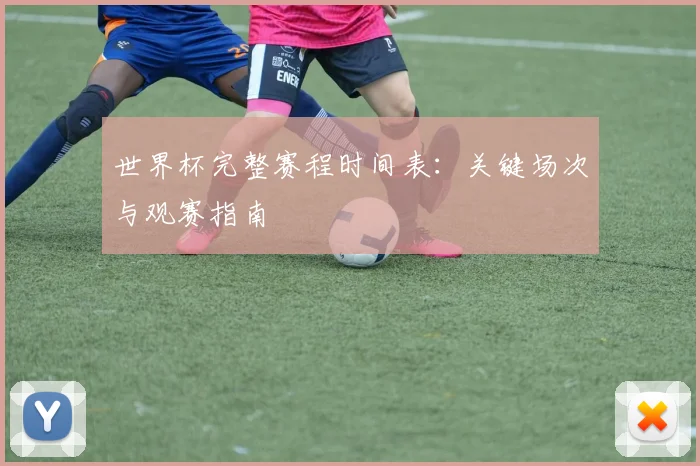 世界杯完整赛程时间表：关键场次与观赛指南