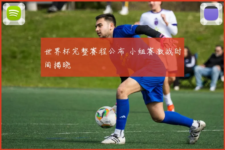 世界杯完整赛程公布 小组赛激战时间揭晓