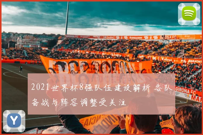 2021世界杯8强队伍建设解析 各队备战与阵容调整受关注