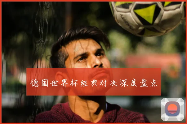 德国世界杯经典对决深度盘点