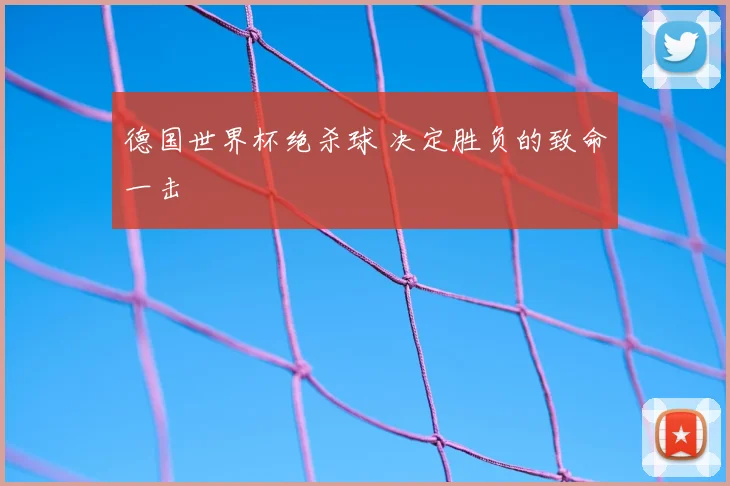 德国世界杯绝杀球 决定胜负的致命一击