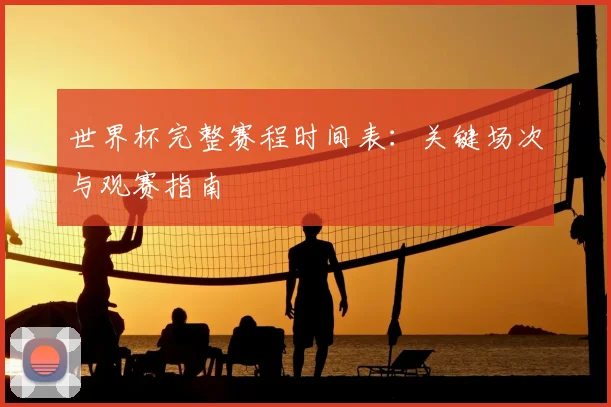 世界杯完整赛程时间表:关键场次与观赛指南
