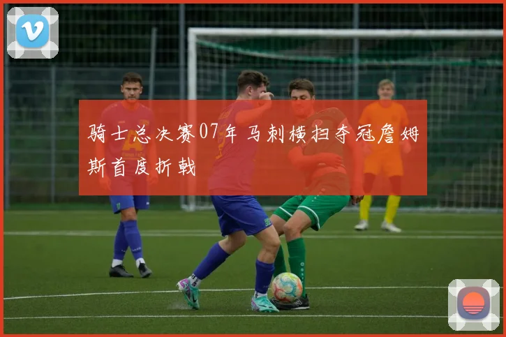骑士总决赛07年马刺横扫夺冠詹姆斯首度折戟