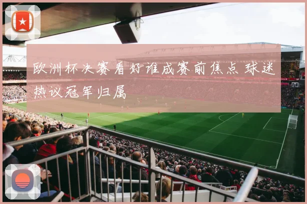 欧洲杯决赛看好谁成赛前焦点 球迷热议冠军归属