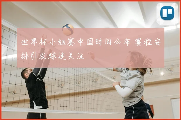 世界杯小组赛中国时间公布 赛程安排引发球迷关注