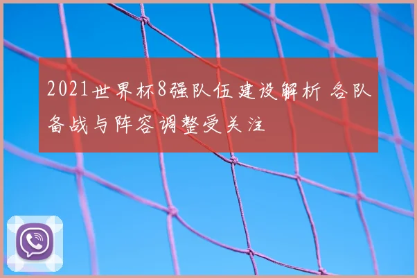 2021世界杯8强队伍建设解析 各队备战与阵容调整受关注
