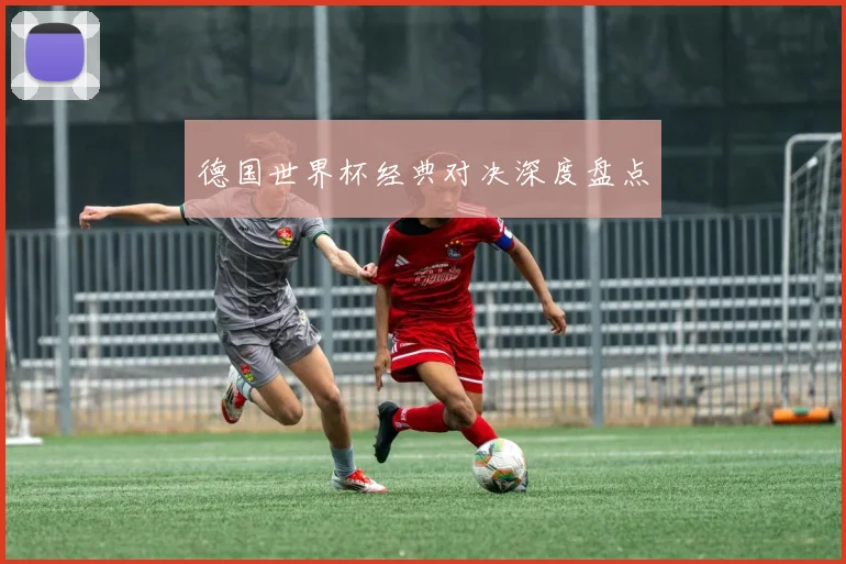 德国世界杯经典对决深度盘点