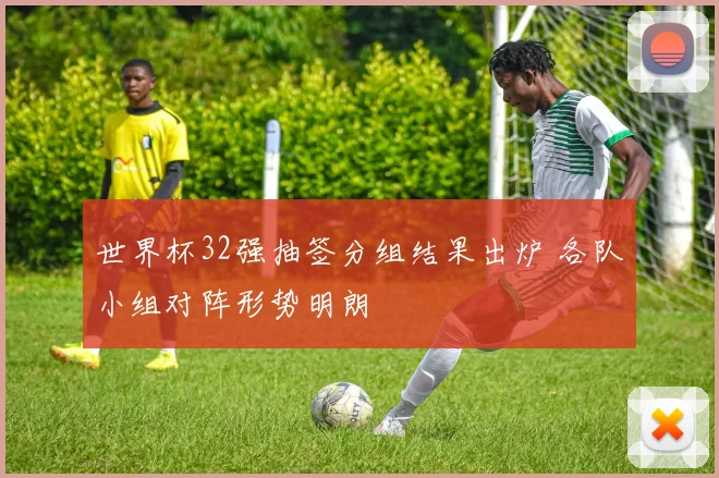 世界杯32强抽签分组结果出炉 各队小组对阵形势明朗