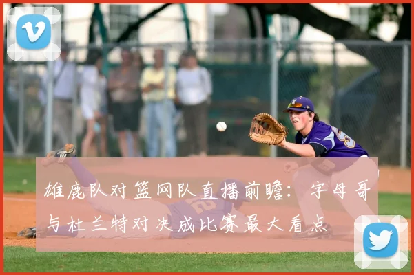 雄鹿队对篮网队直播前瞻：字母哥与杜兰特对决成比赛最大看点
