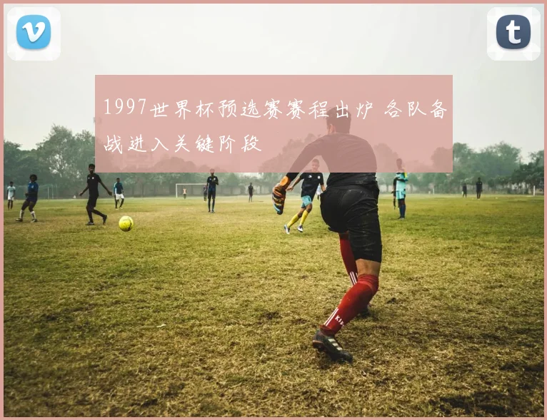 1997世界杯预选赛赛程出炉 各队备战进入关键阶段